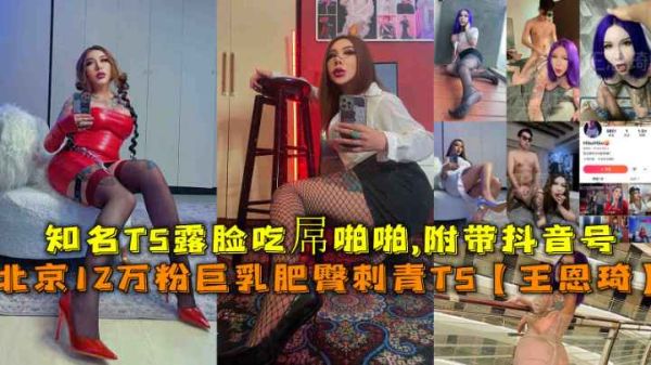 【北京福利】12万粉巨乳肥臀纹身辣妹！知名TS人妖王恩琦浴室激情露出娇喘，附真实抖音号